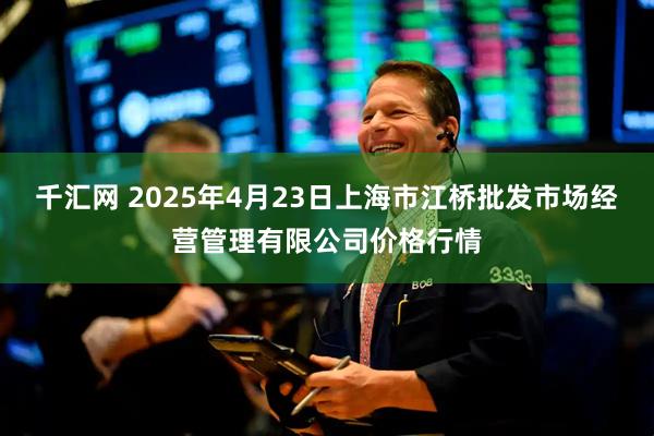 千汇网 2025年4月23日上海市江桥批发市场经营管理有限公司价格行情
