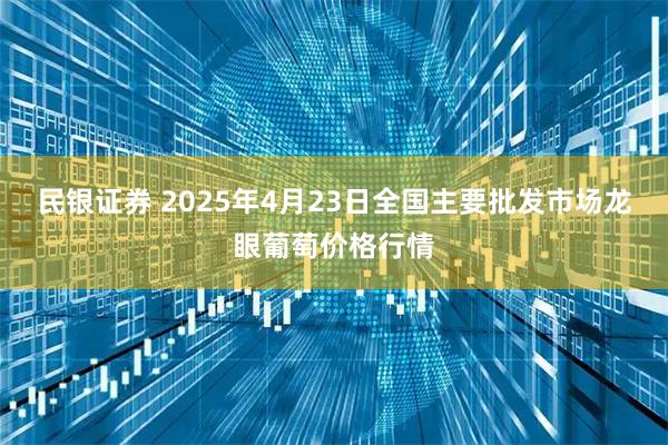 民银证券 2025年4月23日全国主要批发市场龙眼葡萄价格行情