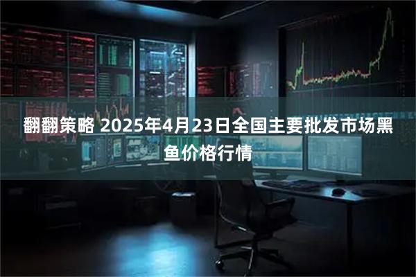 翻翻策略 2025年4月23日全国主要批发市场黑鱼价格行情