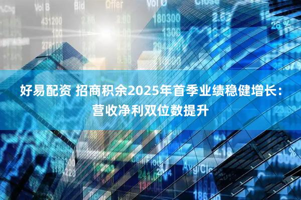 好易配资 招商积余2025年首季业绩稳健增长：营收净利双位数提升
