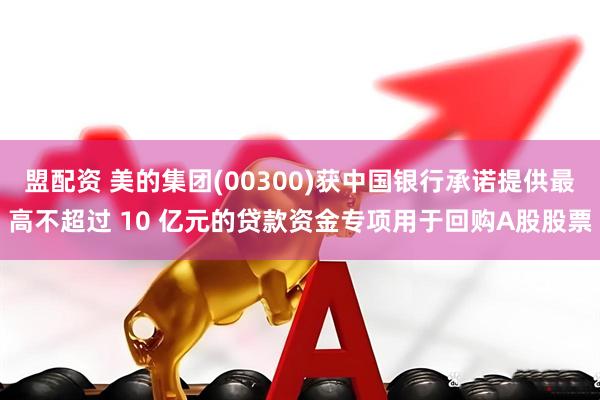 盟配资 美的集团(00300)获中国银行承诺提供最高不超过 10 亿元的贷款资金专项用于回购A股股票