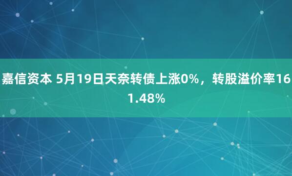 嘉信资本 5月19日天奈转债上涨0%，转股溢价率161.48%