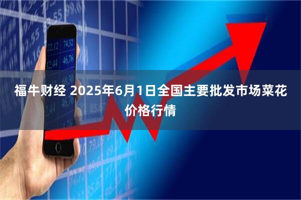 福牛财经 2025年6月1日全国主要批发市场菜花价格行情