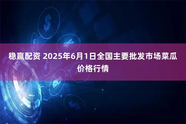 稳赢配资 2025年6月1日全国主要批发市场菜瓜价格行情