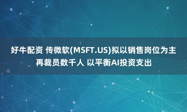 好牛配资 传微软(MSFT.US)拟以销售岗位为主再裁员数千人 以平衡AI投资支出