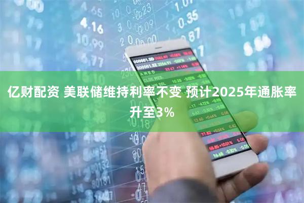 亿财配资 美联储维持利率不变 预计2025年通胀率升至3%