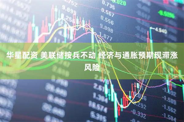 华星配资 美联储按兵不动 经济与通胀预期现滞涨风险