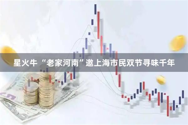 星火牛 “老家河南”邀上海市民双节寻味千年