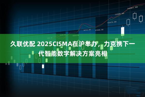 久联优配 2025CISMA在沪举办，力克携下一代智能数字解决方案亮相
