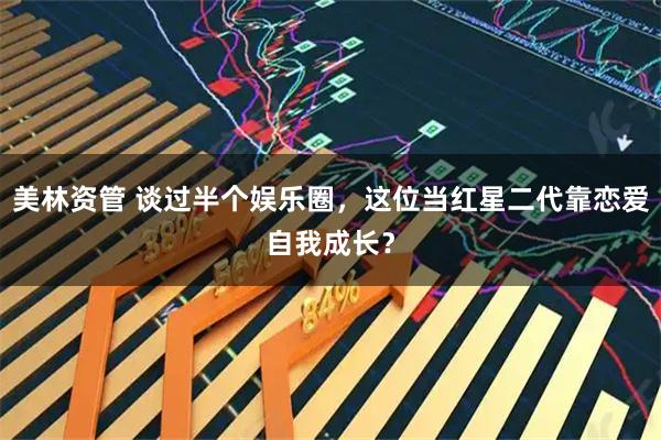 美林资管 谈过半个娱乐圈，这位当红星二代靠恋爱自我成长？