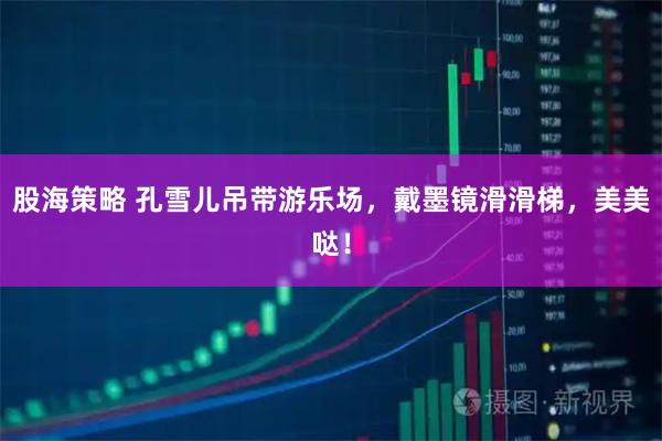 股海策略 孔雪儿吊带游乐场，戴墨镜滑滑梯，美美哒！
