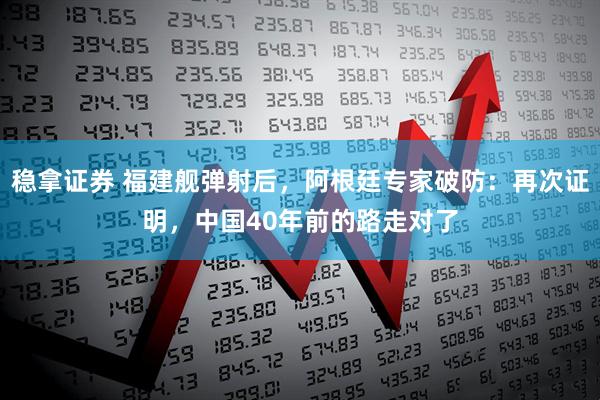 稳拿证券 福建舰弹射后，阿根廷专家破防：再次证明，中国40年前的路走对了