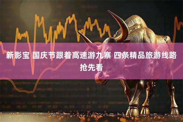 新影宝 国庆节跟着高速游九寨 四条精品旅游线路抢先看