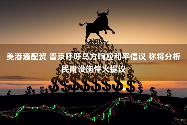 美港通配资 普京呼吁乌方响应和平倡议 称将分析民用设施停火提议