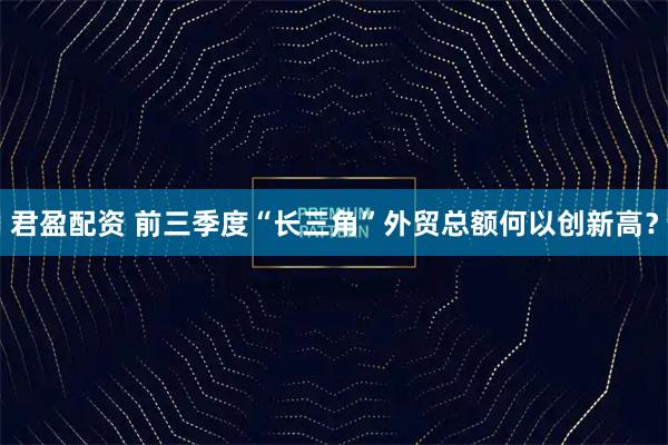 君盈配资 前三季度“长三角”外贸总额何以创新高？