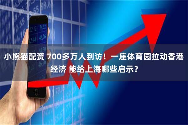小熊猫配资 700多万人到访！一座体育园拉动香港经济 能给上海哪些启示？