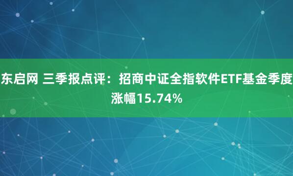东启网 三季报点评：招商中证全指软件ETF基金季度涨幅15.74%
