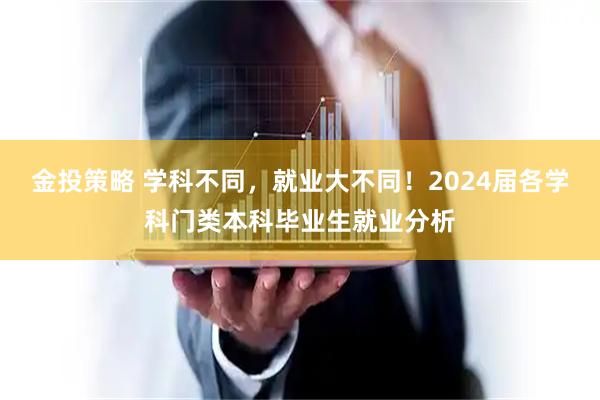 金投策略 学科不同，就业大不同！2024届各学科门类本科毕业生就业分析