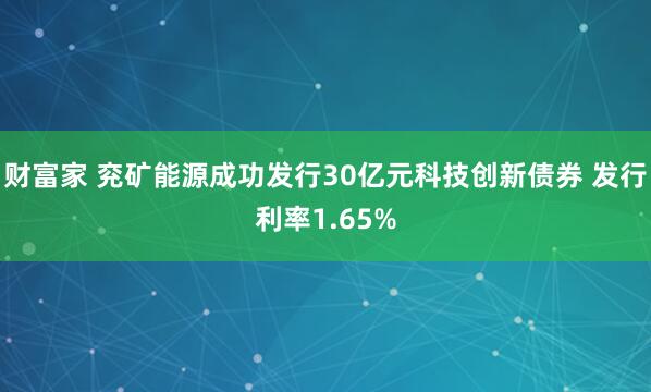 财富家 兖矿能源成功发行30亿元科技创新债券 发行利率1.65%