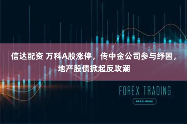 信达配资 万科A股涨停，传中金公司参与纾困，地产股债掀起反攻潮