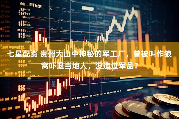 七星配资 贵州大山中神秘的军工厂，曾被叫作狼窝吓退当地人，没造过军品？