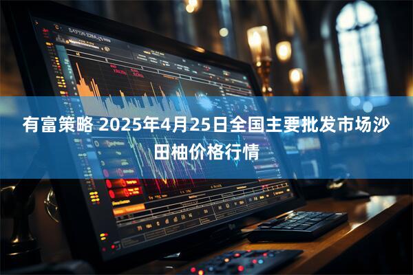 有富策略 2025年4月25日全国主要批发市场沙田柚价格行情
