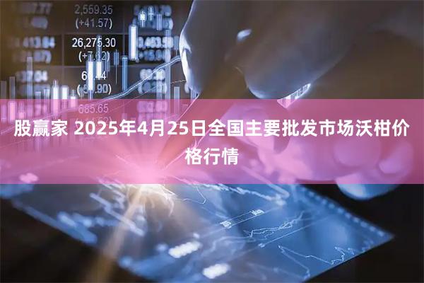 股赢家 2025年4月25日全国主要批发市场沃柑价格行情