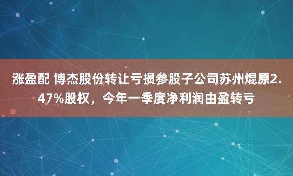 涨盈配 博杰股份转让亏损参股子公司苏州焜原2.47%股权，今年一季度净利润由盈转亏