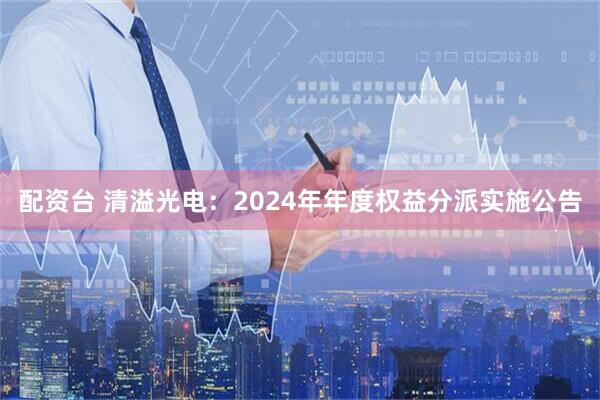 配资台 清溢光电：2024年年度权益分派实施公告