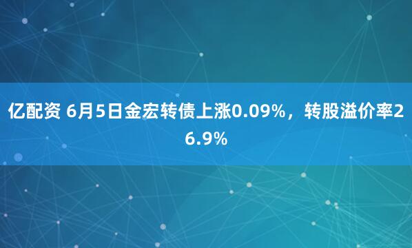 亿配资 6月5日金宏转债上涨0.09%，转股溢价率26.9%
