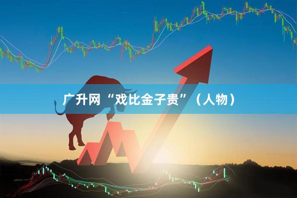 广升网 “戏比金子贵”（人物）