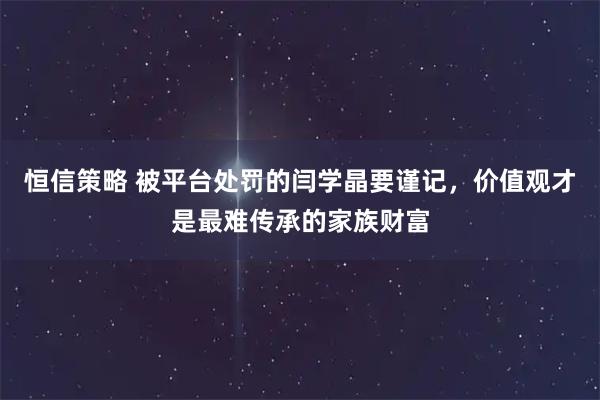 恒信策略 被平台处罚的闫学晶要谨记，价值观才是最难传承的家族财富