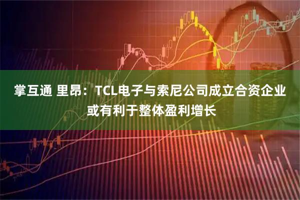 掌互通 里昂：TCL电子与索尼公司成立合资企业 或有利于整体盈利增长