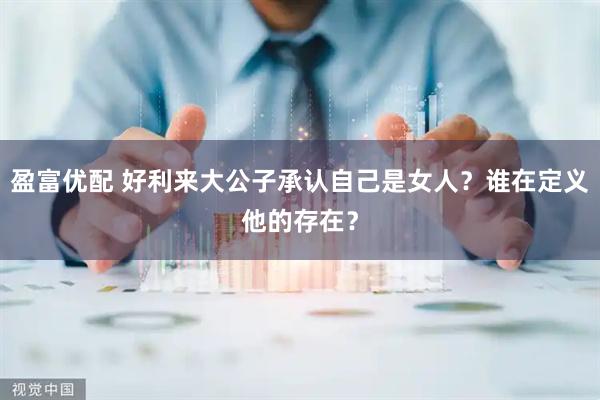 盈富优配 好利来大公子承认自己是女人？谁在定义他的存在？