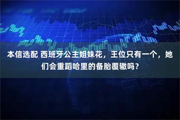 本信选配 西班牙公主姐妹花，王位只有一个，她们会重蹈哈里的备胎覆辙吗？