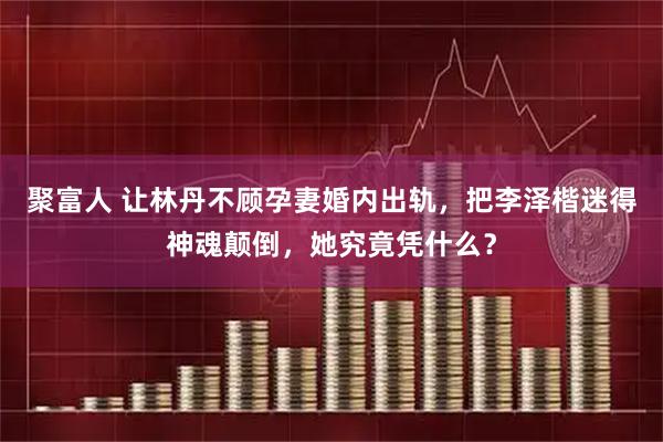 聚富人 让林丹不顾孕妻婚内出轨，把李泽楷迷得神魂颠倒，她究竟凭什么？