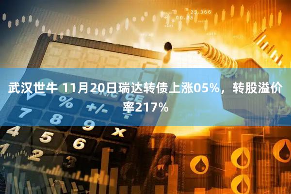 武汉世牛 11月20日瑞达转债上涨05%，转股溢价率217%