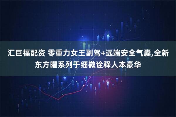 汇巨福配资 零重力女王副驾+远端安全气囊,全新东方曜系列于细微诠释人本豪华