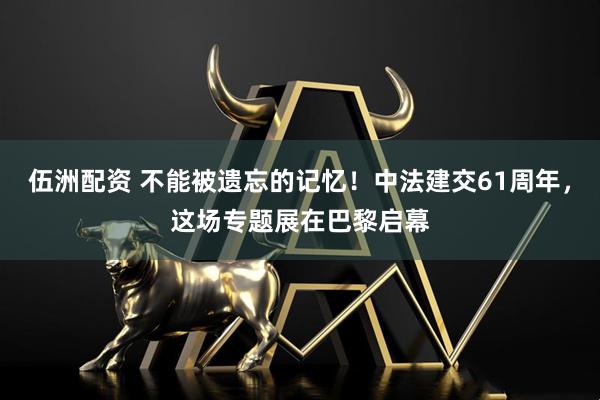 伍洲配资 不能被遗忘的记忆！中法建交61周年，这场专题展在巴黎启幕