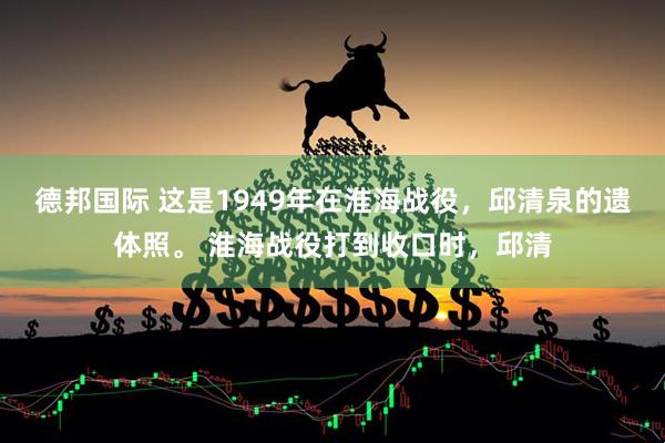 德邦国际 这是1949年在淮海战役，邱清泉的遗体照。 淮海战役打到收口时，邱清