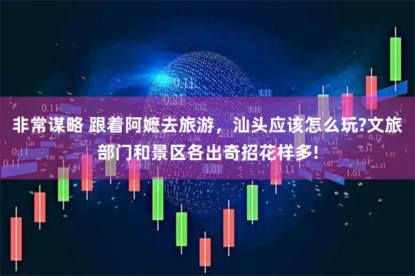 非常谋略 跟着阿嬷去旅游，汕头应该怎么玩?文旅部门和景区各出奇招花样多!