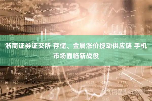 浙商证券证交所 存储、金属涨价搅动供应链 手机市场面临新战役
