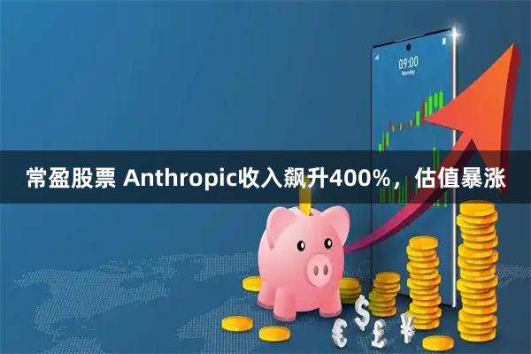 常盈股票 Anthropic收入飙升400%，估值暴涨