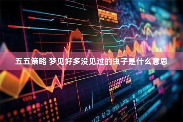 五五策略 梦见好多没见过的虫子是什么意思