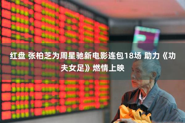 红盘 张柏芝为周星驰新电影连包18场 助力《功夫女足》燃情上映