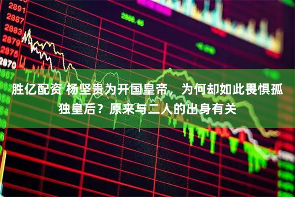 胜亿配资 杨坚贵为开国皇帝，为何却如此畏惧孤独皇后？原来与二人的出身有关